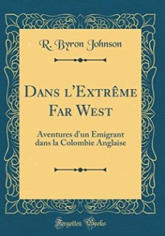 Dans L'Extreme Far West : Aventures D'Un Emigrant Dans La Colombie Anglaise (Classic Reprint) - R Byron Johnson