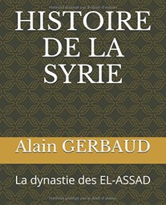 HISTOIRE DE LA SYRIE : La dynastie des EL-ASSAD - Alain Gerbaud